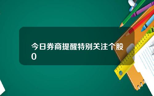 今日券商提醒特别关注个股0