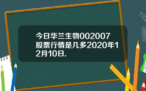 今日华兰生物002007股票行情是几多2020年12月10日.