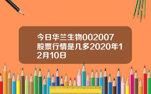 今日华兰生物002007股票行情是几多2020年12月10日