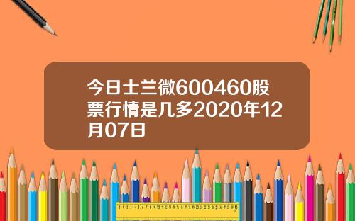 今日士兰微600460股票行情是几多2020年12月07日