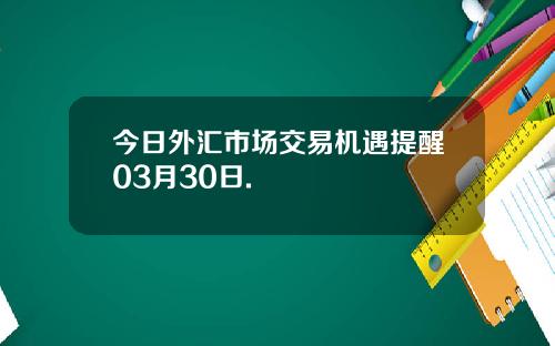 今日外汇市场交易机遇提醒03月30日.