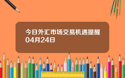 今日外汇市场交易机遇提醒04月24日