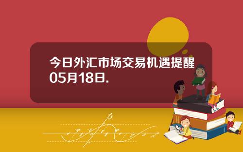 今日外汇市场交易机遇提醒05月18日.