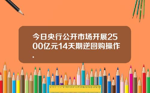 今日央行公开市场开展2500亿元14天期逆回购操作.