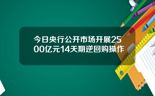 今日央行公开市场开展2500亿元14天期逆回购操作