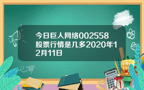 今日巨人网络002558股票行情是几多2020年12月11日