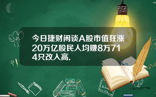 今日捷财闲谈A股市值狂涨20万亿股民人均赚8万714只改入高.