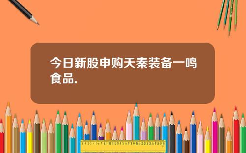 今日新股申购天秦装备一鸣食品.