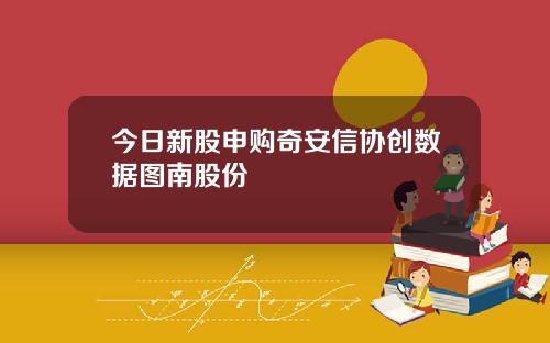 今日新股申购奇安信协创数据图南股份