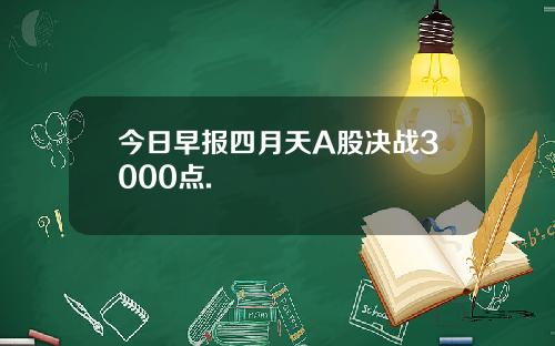 今日早报四月天A股决战3000点.