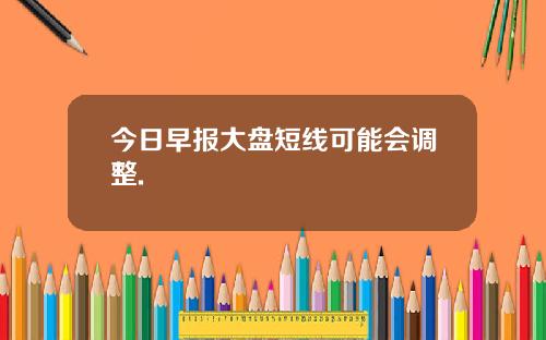 今日早报大盘短线可能会调整.