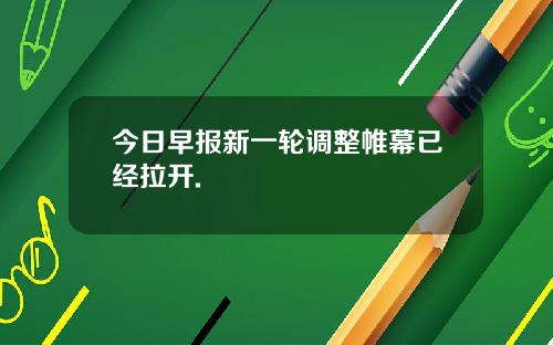 今日早报新一轮调整帷幕已经拉开.