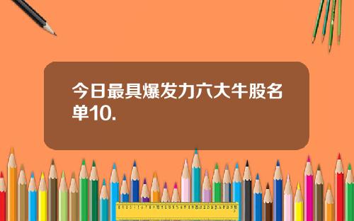 今日最具爆发力六大牛股名单10.