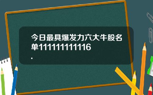 今日最具爆发力六大牛股名单111111111116.