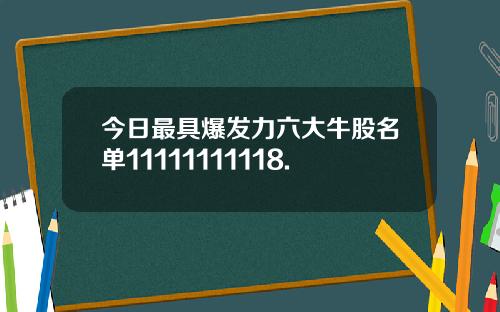 今日最具爆发力六大牛股名单11111111118.