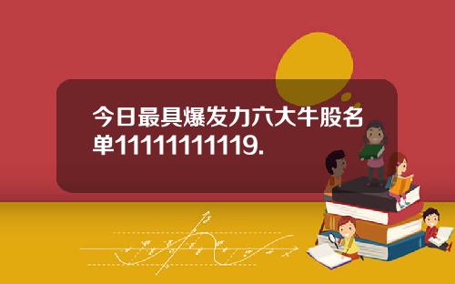 今日最具爆发力六大牛股名单11111111119.