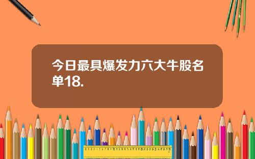 今日最具爆发力六大牛股名单18.