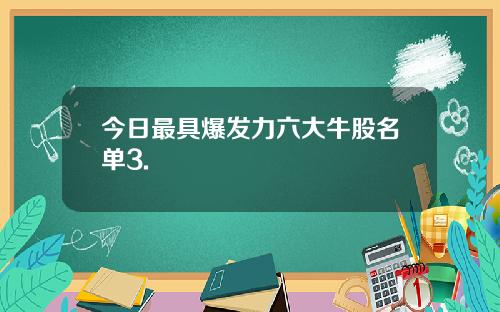 今日最具爆发力六大牛股名单3.