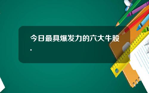 今日最具爆发力的六大牛股.
