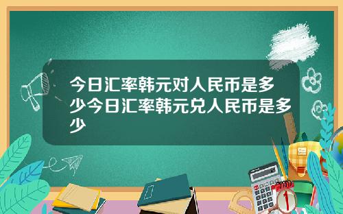 今日汇率韩元对人民币是多少今日汇率韩元兑人民币是多少