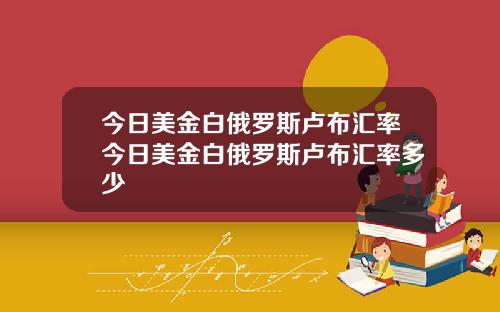 今日美金白俄罗斯卢布汇率今日美金白俄罗斯卢布汇率多少