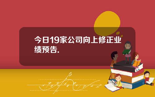 今日19家公司向上修正业绩预告.