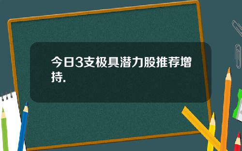 今日3支极具潜力股推荐增持.