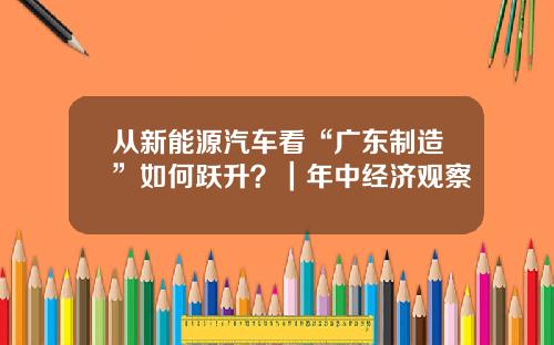 从新能源汽车看“广东制造”如何跃升？｜年中经济观察