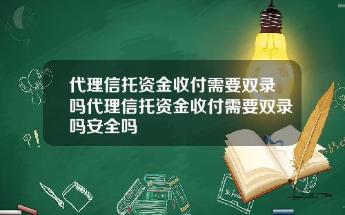 代理信托资金收付需要双录吗代理信托资金收付需要双录吗安全吗