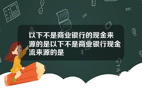以下不是商业银行的现金来源的是以下不是商业银行现金流来源的是