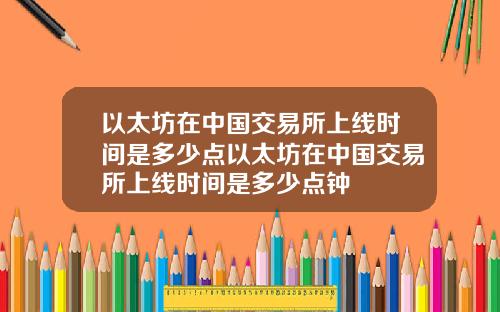 以太坊在中国交易所上线时间是多少点以太坊在中国交易所上线时间是多少点钟