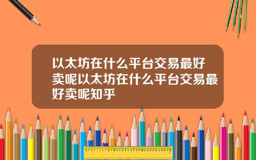 以太坊在什么平台交易最好卖呢以太坊在什么平台交易最好卖呢知乎