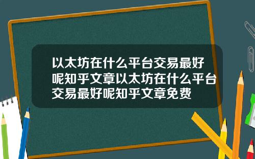 以太坊在什么平台交易最好呢知乎文章以太坊在什么平台交易最好呢知乎文章免费