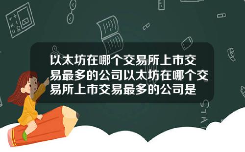 以太坊在哪个交易所上市交易最多的公司以太坊在哪个交易所上市交易最多的公司是