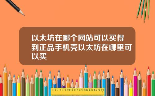 以太坊在哪个网站可以买得到正品手机壳以太坊在哪里可以买
