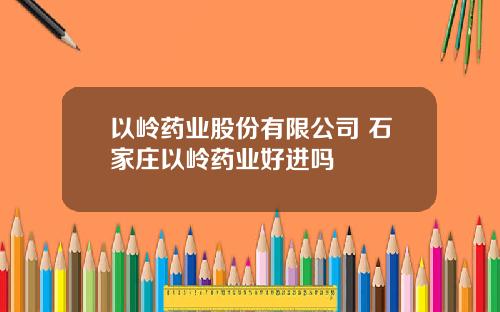 以岭药业股份有限公司 石家庄以岭药业好进吗