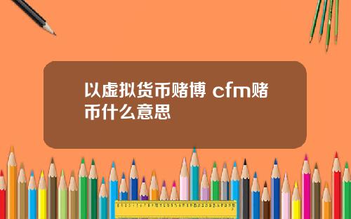 以虚拟货币赌博 cfm赌币什么意思