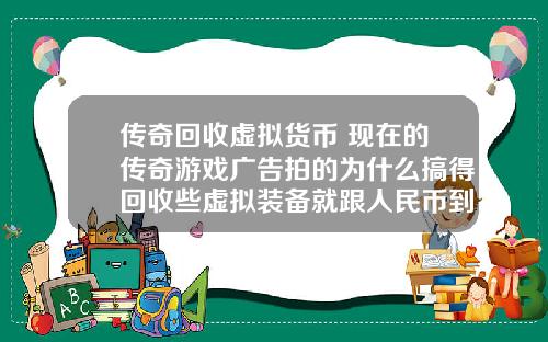 传奇回收虚拟货币 现在的传奇游戏广告拍的为什么搞得回收些虚拟装备就跟人民币到账似的夸张？