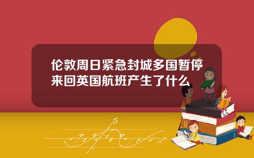 伦敦周日紧急封城多国暂停来回英国航班产生了什么