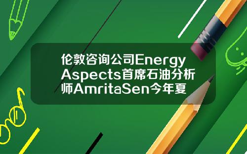 伦敦咨询公司EnergyAspects首席石油分析师AmritaSen今年夏季油市供需可能相当紧张