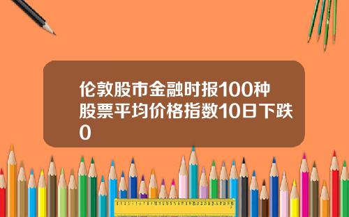 伦敦股市金融时报100种股票平均价格指数10日下跌0