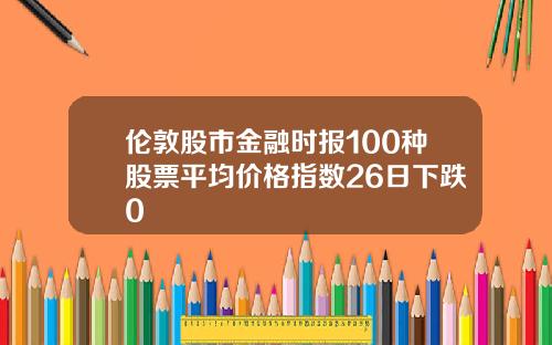 伦敦股市金融时报100种股票平均价格指数26日下跌0
