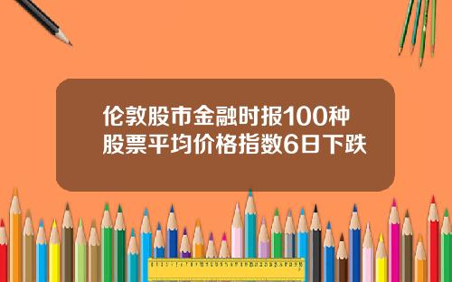 伦敦股市金融时报100种股票平均价格指数6日下跌