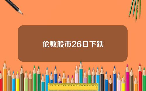 伦敦股市26日下跌