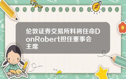 伦敦证券交易所料将任命DonRobert担任董事会主席
