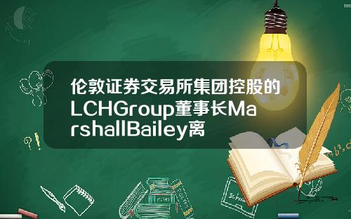 伦敦证券交易所集团控股的LCHGroup董事长MarshallBailey离职