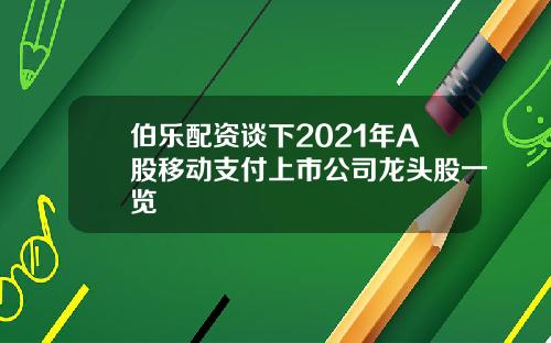 伯乐配资谈下2021年A股移动支付上市公司龙头股一览