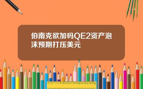 伯南克欲加码QE2资产泡沫预期打压美元