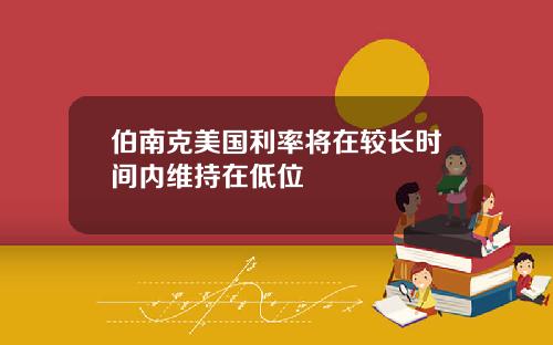 伯南克美国利率将在较长时间内维持在低位
