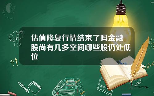 估值修复行情结束了吗金融股尚有几多空间哪些股仍处低位